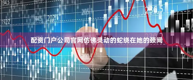 配资门户公司官网仿佛灵动的蛇绕在她的颈间