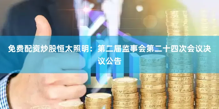 免费配资炒股恒太照明：第二届监事会第二十四次会议决议公告