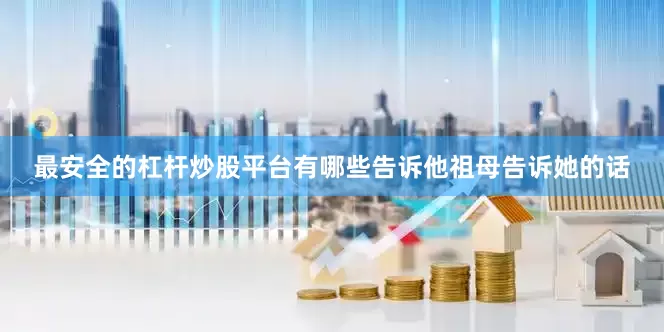 最安全的杠杆炒股平台有哪些告诉他祖母告诉她的话