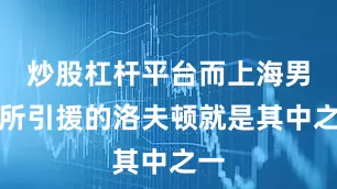 炒股杠杆平台而上海男篮所引援的洛夫顿就是其中之一