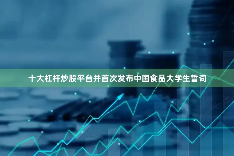十大杠杆炒股平台并首次发布中国食品大学生誓词