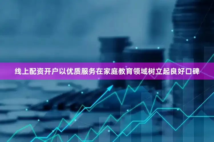 线上配资开户以优质服务在家庭教育领域树立起良好口碑