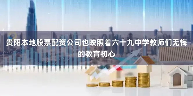 贵阳本地股票配资公司也映照着六十九中学教师们无悔的教育初心