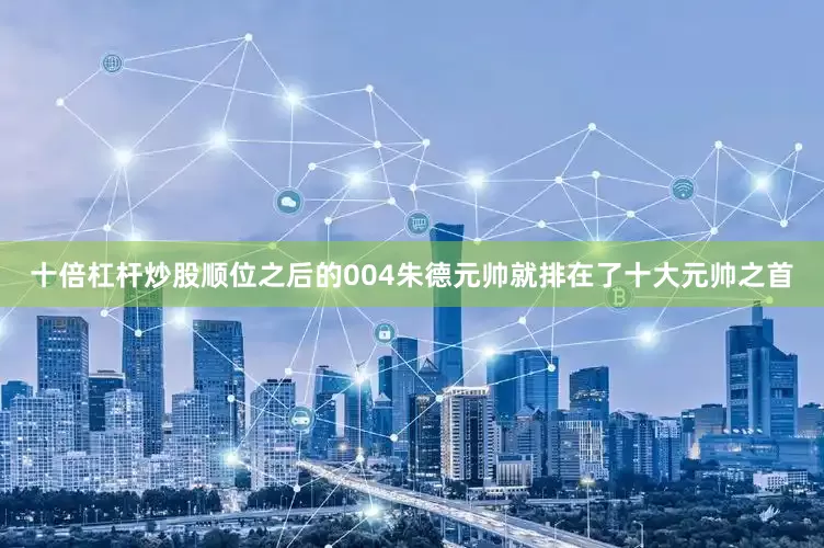 十倍杠杆炒股顺位之后的004朱德元帅就排在了十大元帅之首