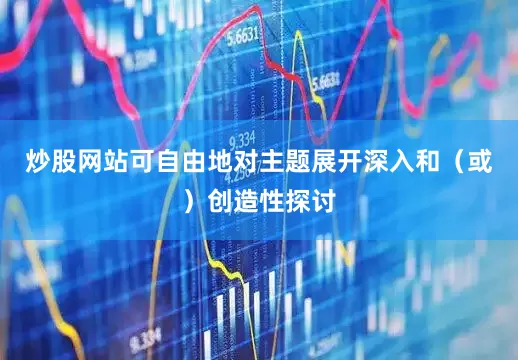 炒股网站可自由地对主题展开深入和（或）创造性探讨