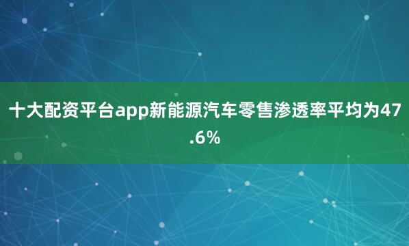十大配资平台app新能源汽车零售渗透率平均为47.6%
