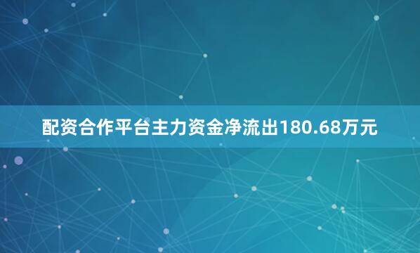 配资合作平台主力资金净流出180.68万元