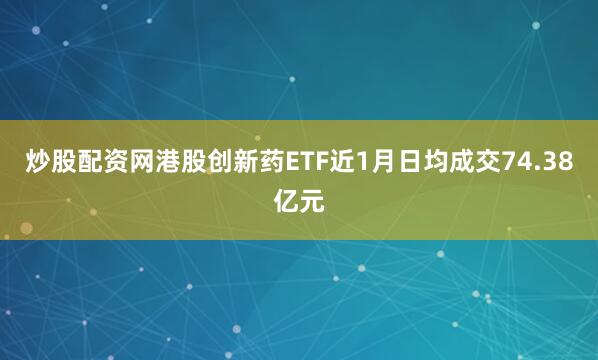 炒股配资网港股创新药ETF近1月日均成交74.38亿元