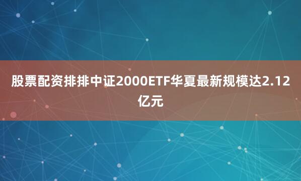 股票配资排排中证2000ETF华夏最新规模达2.12亿元